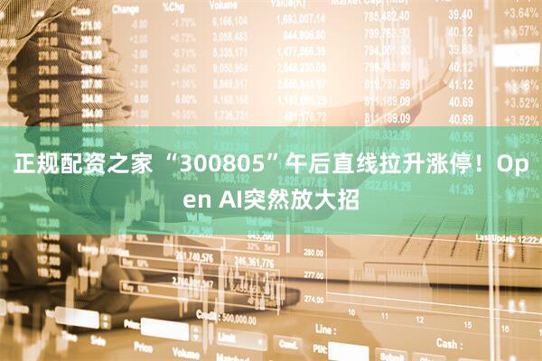 正规配资之家 “300805”午后直线拉升涨停！Open AI突然放大招