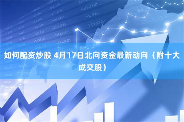 如何配资炒股 4月17日北向资金最新动向（附十大成交股）
