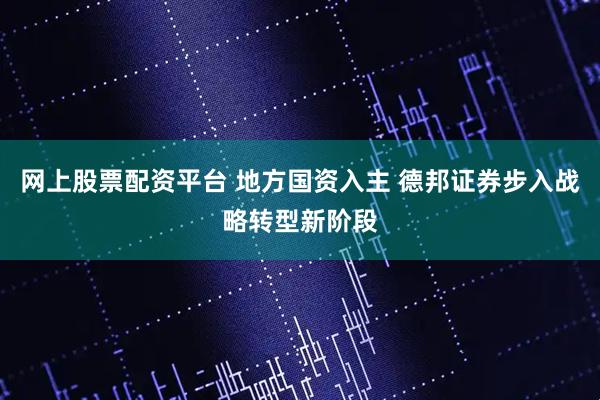 网上股票配资平台 地方国资入主 德邦证券步入战略转型新阶段