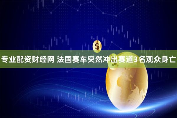 专业配资财经网 法国赛车突然冲出赛道3名观众身亡