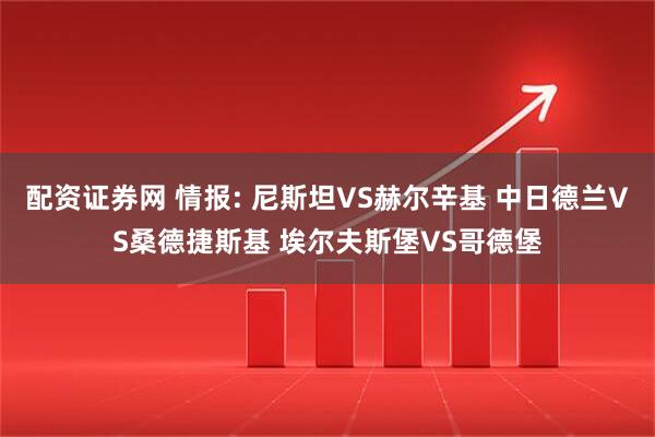 配资证券网 情报: 尼斯坦VS赫尔辛基 中日德兰VS桑德捷斯基 埃尔夫斯堡VS哥德堡