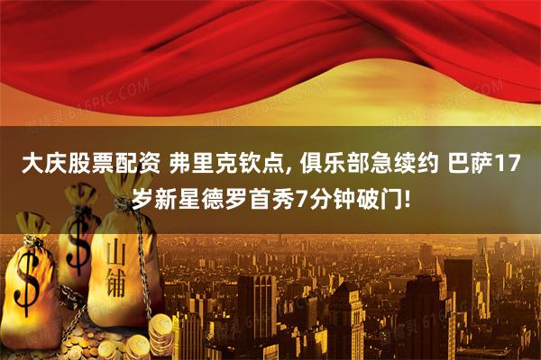 大庆股票配资 弗里克钦点, 俱乐部急续约 巴萨17岁新星德罗首秀7分钟破门!