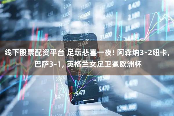 线下股票配资平台 足坛悲喜一夜! 阿森纳3-2纽卡, 巴萨3-1, 英格兰女足卫冕欧洲杯
