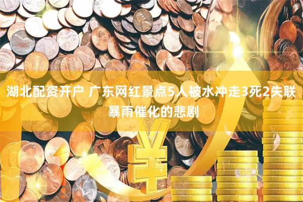 湖北配资开户 广东网红景点5人被水冲走3死2失联 暴雨催化的悲剧