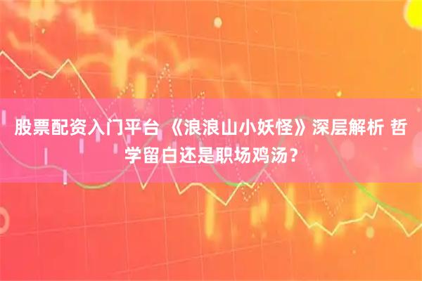 股票配资入门平台 《浪浪山小妖怪》深层解析 哲学留白还是职场鸡汤？