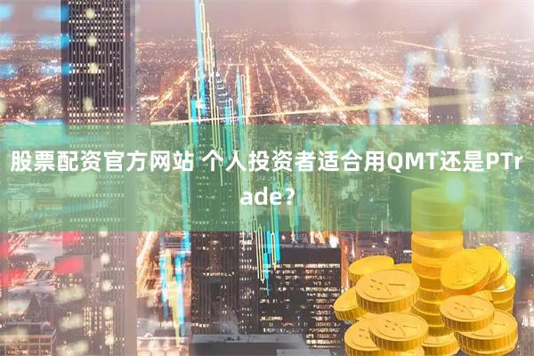 股票配资官方网站 个人投资者适合用QMT还是PTrade？