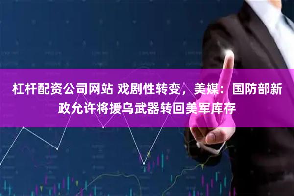 杠杆配资公司网站 戏剧性转变，美媒：国防部新政允许将援乌武器转回美军库存