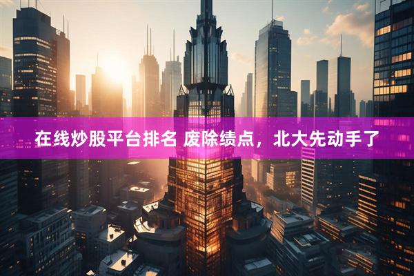 在线炒股平台排名 废除绩点，北大先动手了