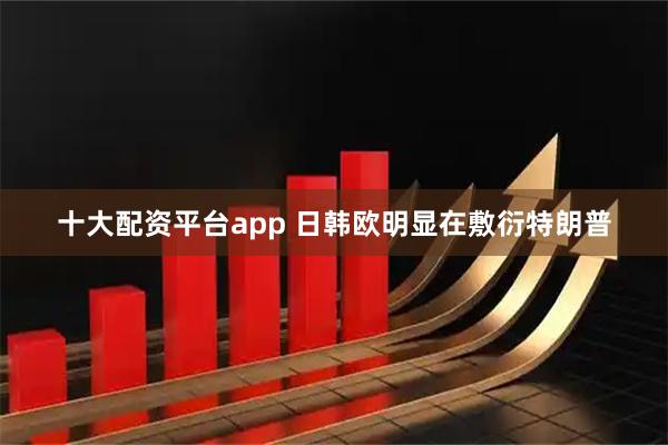 十大配资平台app 日韩欧明显在敷衍特朗普