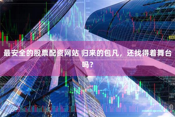 最安全的股票配资网站 归来的包凡，还找得着舞台吗？