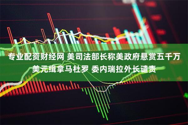 专业配资财经网 美司法部长称美政府悬赏五千万美元缉拿马杜罗 委内瑞拉外长谴责