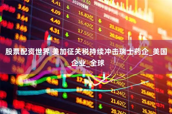 股票配资世界 美加征关税持续冲击瑞士药企_美国_企业_全球