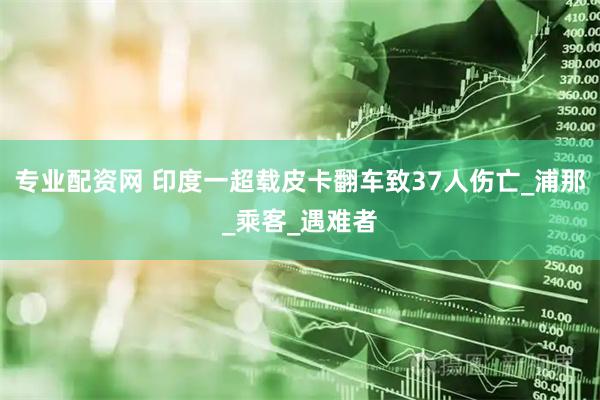 专业配资网 印度一超载皮卡翻车致37人伤亡_浦那_乘客_遇难者