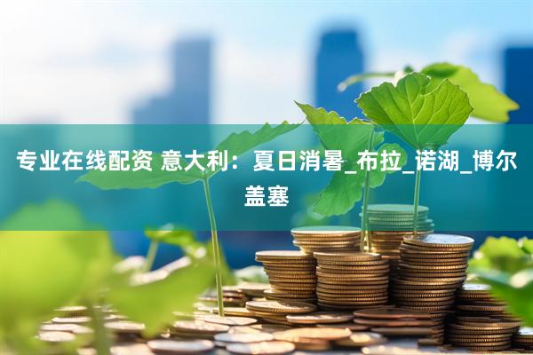 专业在线配资 意大利：夏日消暑_布拉_诺湖_博尔盖塞