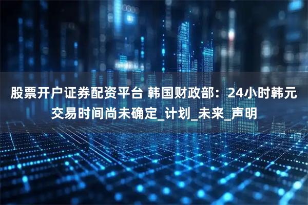 股票开户证券配资平台 韩国财政部：24小时韩元交易时间尚未确定_计划_未来_声明