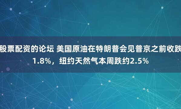 股票配资的论坛 美国原油在特朗普会见普京之前收跌1.8%，纽约天然气本周跌约2.5%