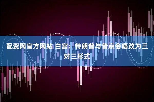 配资网官方网站 白宫：特朗普与普京会晤改为三对三形式