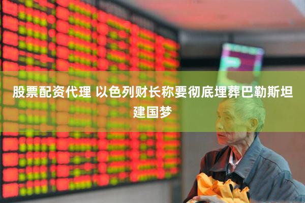 股票配资代理 以色列财长称要彻底埋葬巴勒斯坦建国梦
