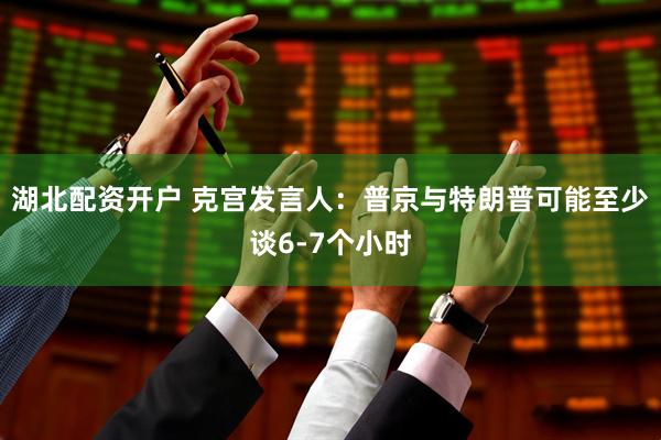 湖北配资开户 克宫发言人：普京与特朗普可能至少谈6-7个小时