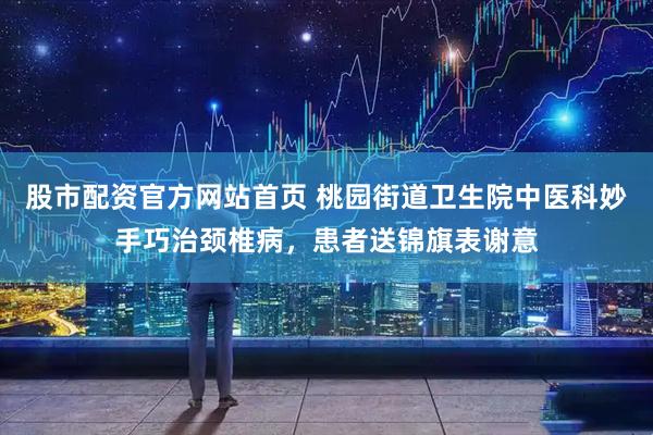 股市配资官方网站首页 桃园街道卫生院中医科妙手巧治颈椎病，患者送锦旗表谢意