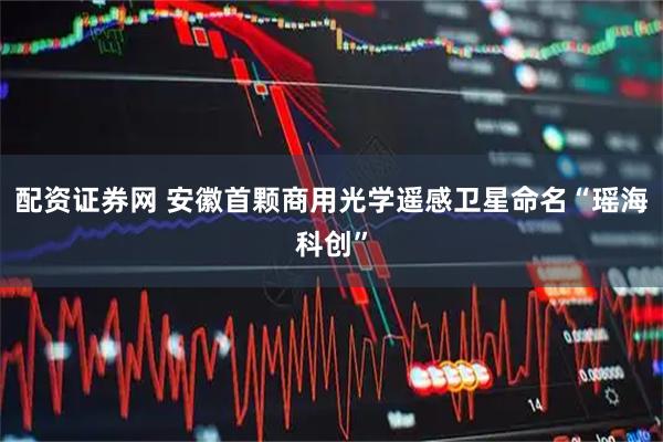 配资证券网 安徽首颗商用光学遥感卫星命名“瑶海科创”