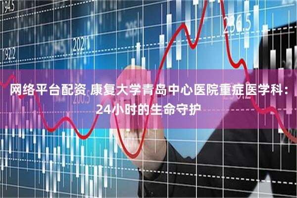 网络平台配资 康复大学青岛中心医院重症医学科：24小时的生命守护
