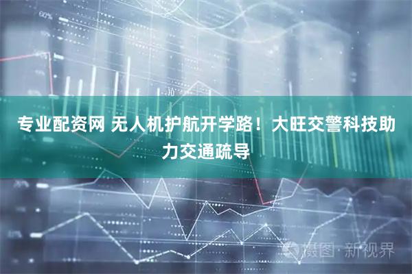专业配资网 无人机护航开学路！大旺交警科技助力交通疏导