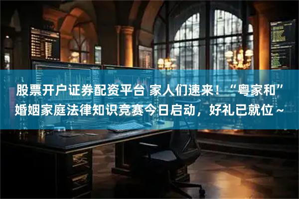 股票开户证券配资平台 家人们速来！“粤家和”婚姻家庭法律知识竞赛今日启动，好礼已就位～
