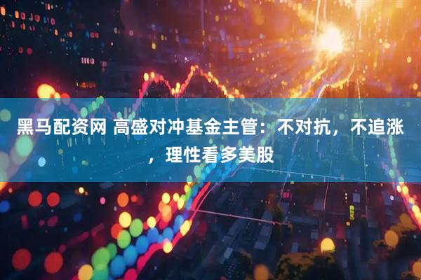 黑马配资网 高盛对冲基金主管：不对抗，不追涨，理性看多美股