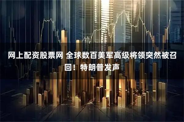 网上配资股票网 全球数百美军高级将领突然被召回！特朗普发声