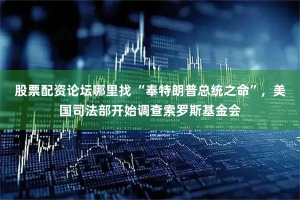 股票配资论坛哪里找 “奉特朗普总统之命”，美国司法部开始调查索罗斯基金会
