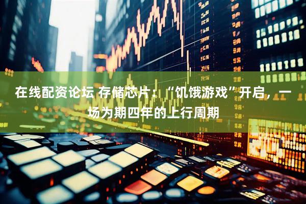 在线配资论坛 存储芯片：“饥饿游戏”开启，一场为期四年的上行周期