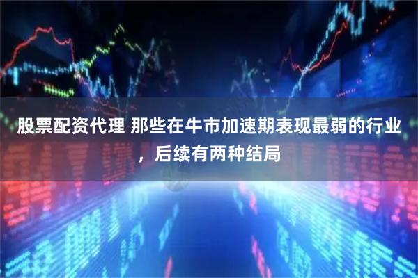 股票配资代理 那些在牛市加速期表现最弱的行业，后续有两种结局