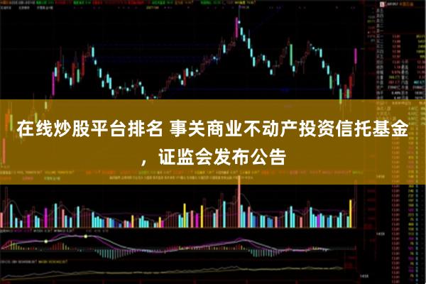 在线炒股平台排名 事关商业不动产投资信托基金，证监会发布公告