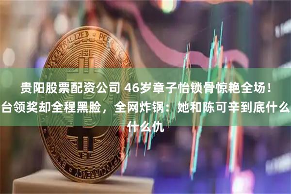 贵阳股票配资公司 46岁章子怡锁骨惊艳全场！上台领奖却全程黑脸，全网炸锅：她和陈可辛到底什么仇